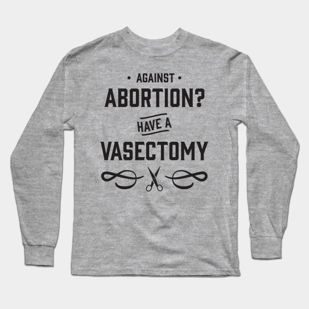 Against Abortion? Have a Vasectomy - Pro Choice and Proud Long Sleeve T-Shirt by YourGoods